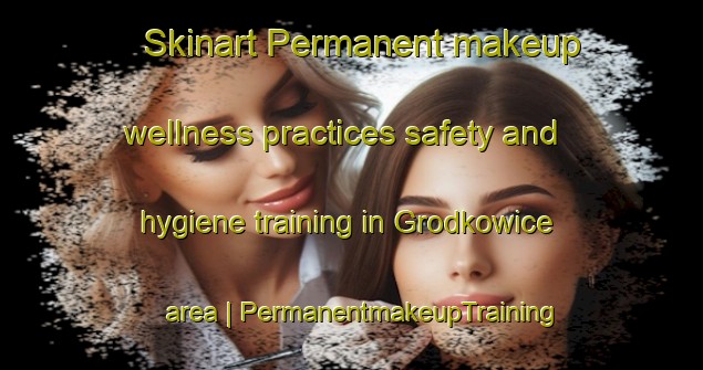 Skinart Permanent makeup wellness practices safety and hygiene training in Grodkowice area | PermanentmakeupTraining | PermanentmakeupClasses | SkinartTraining-Poland